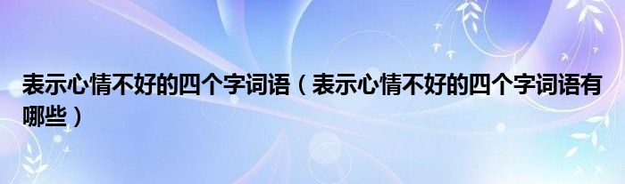 表示心情不好的四个字词语（表示心情不好的四个字词语有哪些）