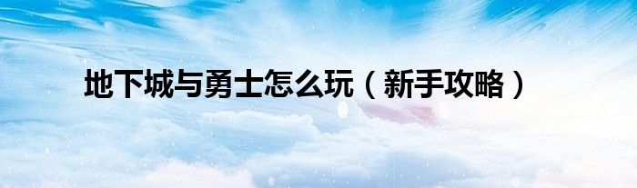 地下城与勇士怎么玩（新手攻略）