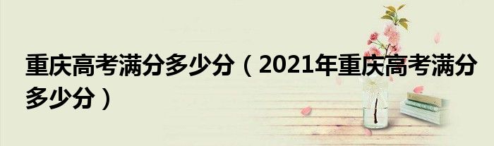 重庆高考满分多少分（2021年重庆高考满分多少分）