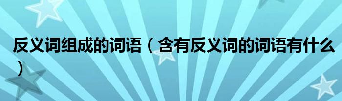 反义词组成的词语（含有反义词的词语有什么）