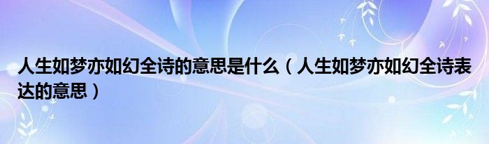 人生如梦亦如幻全诗的意思是什么（人生如梦亦如幻全诗表达的意思）