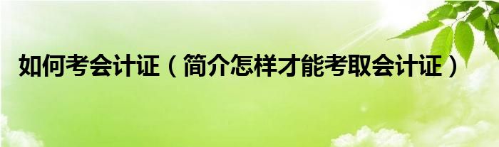 如何考会计证（简介怎样才能考取会计证）