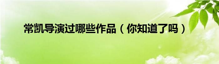 常凯导演过哪些作品（你知道了吗）