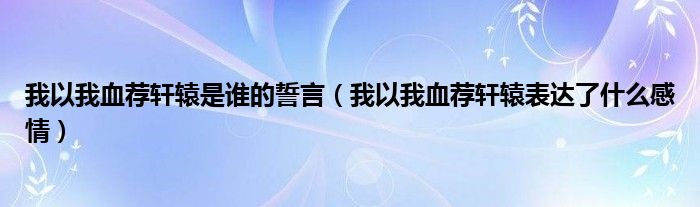 我以我血荐轩辕是谁的誓言（我以我血荐轩辕表达了什么感情）