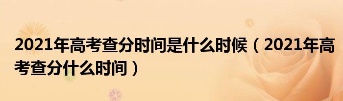 2021年高考查分时间是什么时候（2021年高考查分什么时间）