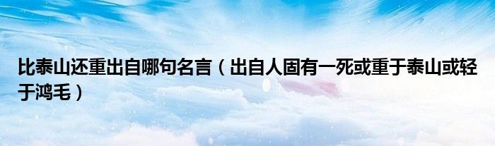 比泰山还重出自哪句名言（出自人固有一死或重于泰山或轻于鸿毛）