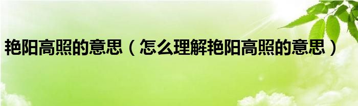 艳阳高照的意思（怎么理解艳阳高照的意思）