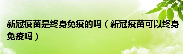 新冠疫苗是终身免疫的吗（新冠疫苗可以终身免疫吗）