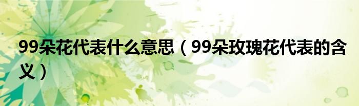 99朵花代表什么意思（99朵玫瑰花代表的含义）