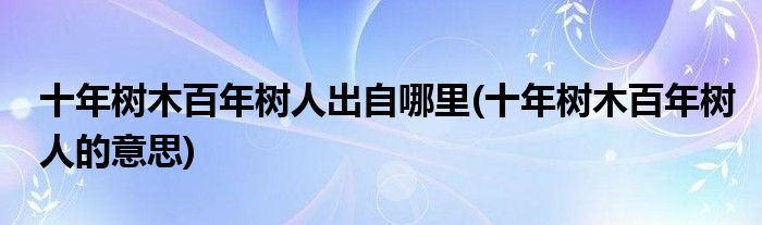 十年树木百年树人出自哪里(十年树木百年树人的意思)