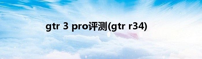 gtr 3 pro评测(gtr r34)