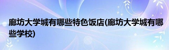 廊坊大学城有哪些特色饭店(廊坊大学城有哪些学校)