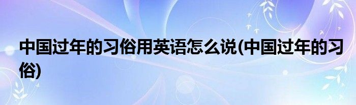 中国过年的习俗用英语怎么说(中国过年的习俗)