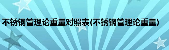 不锈钢管理论重量对照表(不锈钢管理论重量)