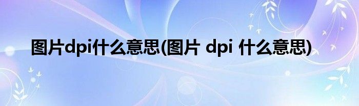 图片dpi什么意思(图片 dpi 什么意思)