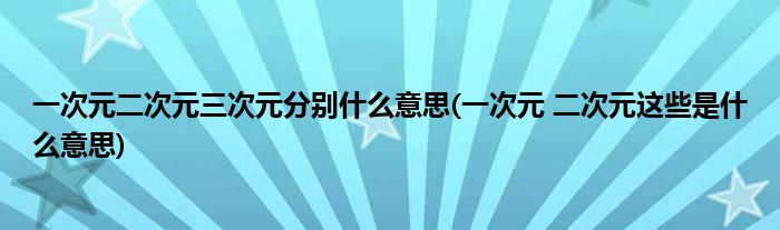 一次元二次元三次元分别什么意思(一次元 二次元这些是什么意思)