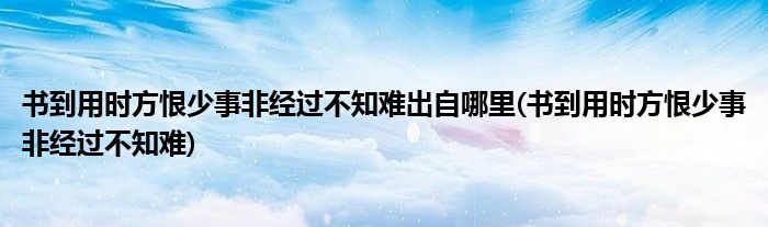 书到用时方恨少事非经过不知难出自哪里(书到用时方恨少事非经过不知难)