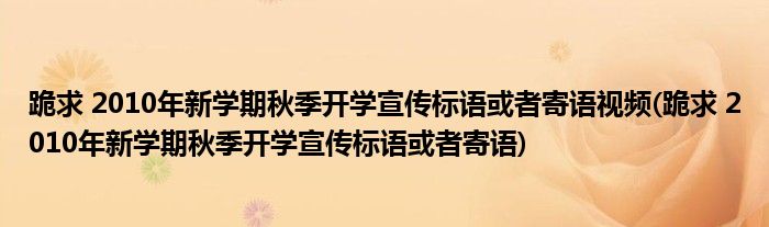 跪求 2010年新学期秋季开学宣传标语或者寄语视频(跪求 2010年新学期秋季开学宣传标语或者寄语)