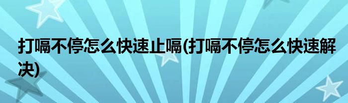 打嗝不停怎么快速止嗝(打嗝不停怎么快速解决)