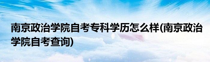 南京政治学院自考专科学历怎么样(南京政治学院自考查询)