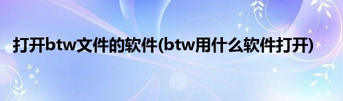 打开btw文件的软件(btw用什么软件打开)