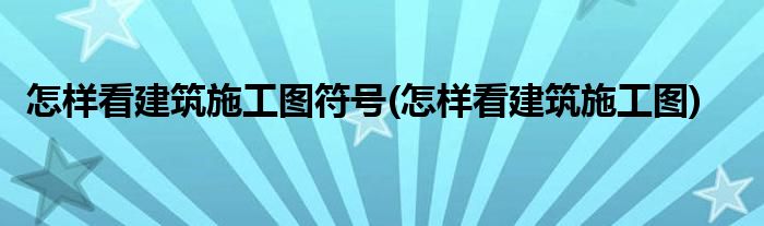 怎样看建筑施工图符号(怎样看建筑施工图)