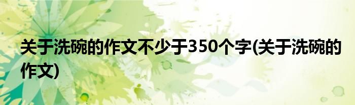 关于洗碗的作文不少于350个字(关于洗碗的作文)