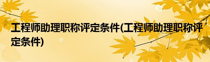 工程师助理职称评定条件(工程师助理职称评定条件)