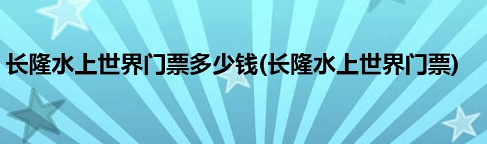 长隆水上世界门票多少钱(长隆水上世界门票)