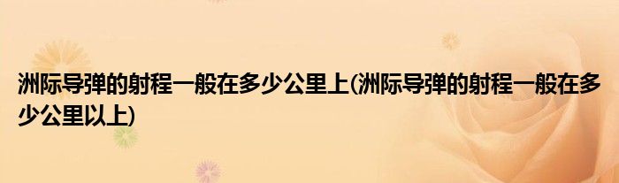 洲际导弹的射程一般在多少公里上(洲际导弹的射程一般在多少公里以上)