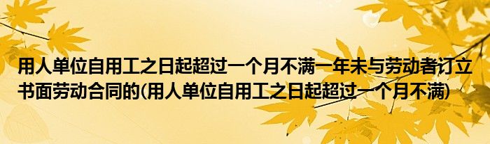 用人单位自用工之日起超过一个月不满一年未与劳动者订立书面劳动合同的(用人单位自用工之日起超过一个月不满)