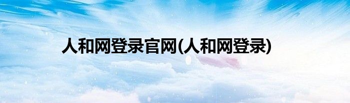 人和网登录官网(人和网登录)