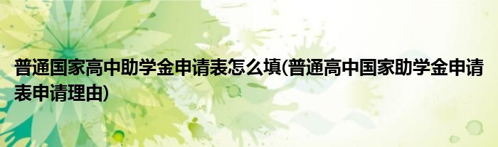 普通国家高中助学金申请表怎么填(普通高中国家助学金申请表申请理由)