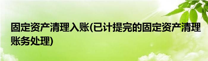 固定资产清理入账(已计提完的固定资产清理账务处理)