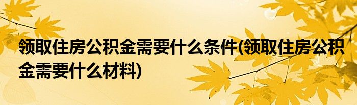 领取住房公积金需要什么条件(领取住房公积金需要什么材料)