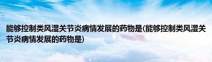 能够控制类风湿关节炎病情发展的药物是(能够控制类风湿关节炎病情发展的药物是)