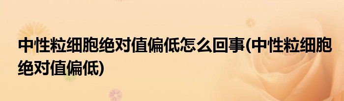 中性粒细胞绝对值偏低怎么回事(中性粒细胞绝对值偏低)