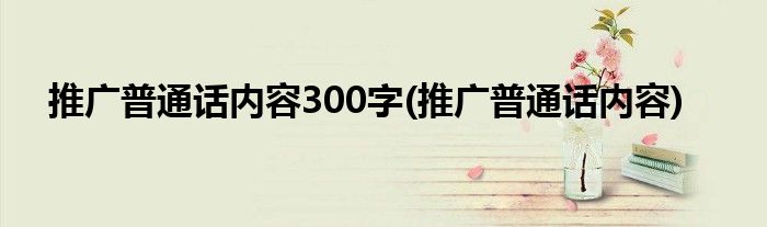 推广普通话内容300字(推广普通话内容)