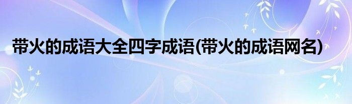 带火的成语大全四字成语(带火的成语网名)