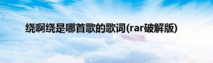 绕啊绕是哪首歌的歌词(rar破解版)