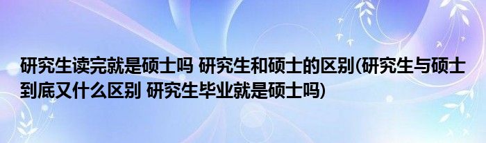 研究生读完就是硕士吗 研究生和硕士的区别(研究生与硕士到底又什么区别 研究生毕业就是硕士吗)