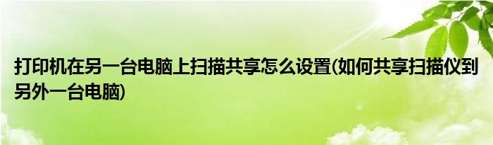 打印机在另一台电脑上扫描共享怎么设置(如何共享扫描仪到另外一台电脑)