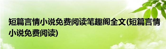 短篇言情小说免费阅读笔趣阁全文(短篇言情小说免费阅读)