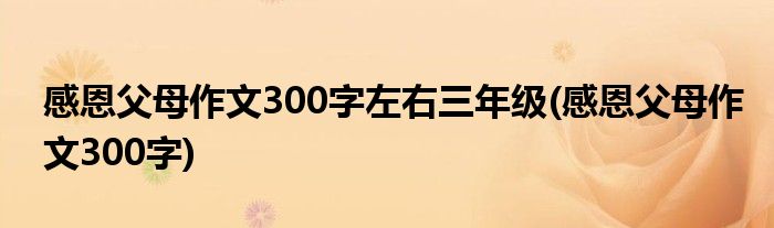 感恩父母作文300字左右三年级(感恩父母作文300字)