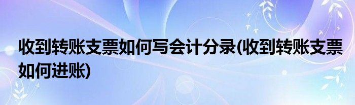 收到转账支票如何写会计分录(收到转账支票如何进账)