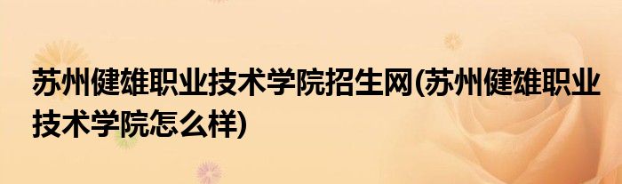 苏州健雄职业技术学院招生网(苏州健雄职业技术学院怎么样)