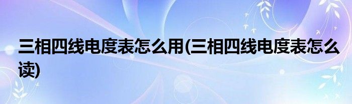 三相四线电度表怎么用(三相四线电度表怎么读)