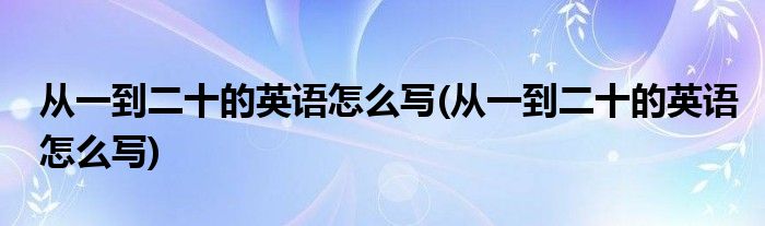 从一到二十的英语怎么写(从一到二十的英语怎么写)