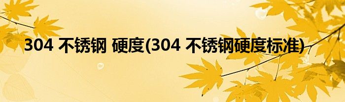 304 不锈钢 硬度(304 不锈钢硬度标准)