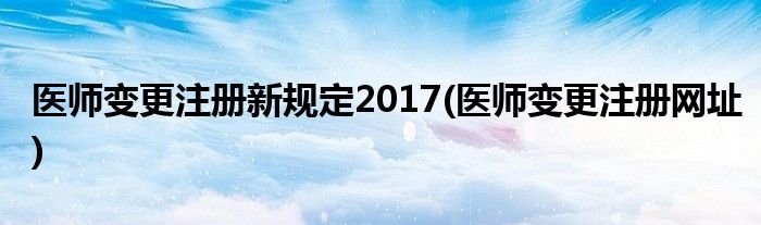 医师变更注册新规定2017(医师变更注册网址)